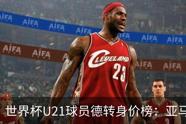 世界杯U21球员德转身价榜：亚马尔2亿欧居首，内维斯、杜埃前三