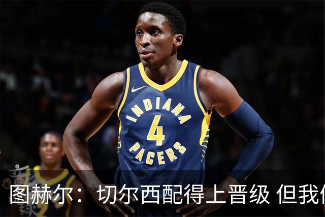 图赫尔：切尔西配得上晋级 但我们犯下太多错误