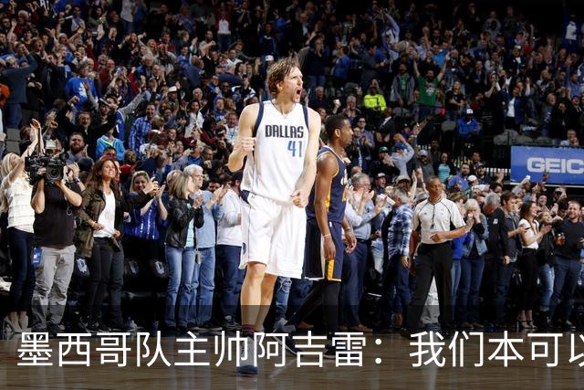 墨西哥队主帅阿吉雷：我们本可以进四个球