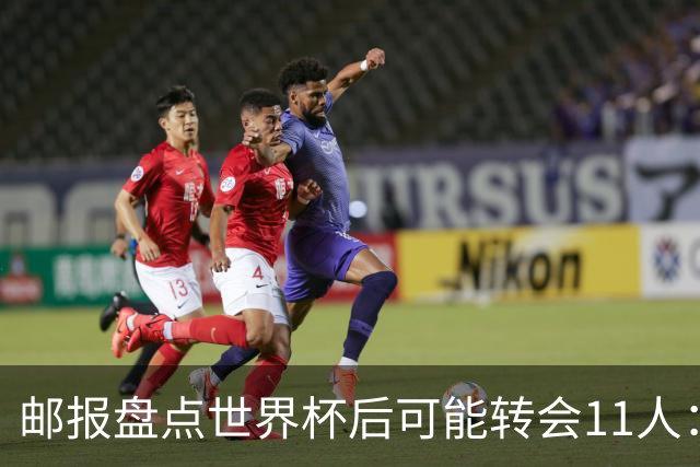 邮报盘点世界杯后可能转会11人：库库雷利亚、大马丁、麦卡等在列